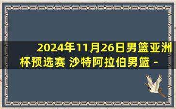 2024年11月26日男篮亚洲杯预选赛 沙特阿拉伯男篮 - 伊拉克 录像